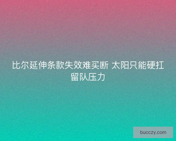 比尔延伸条款失效难买断 太阳只能硬扛留队压力
