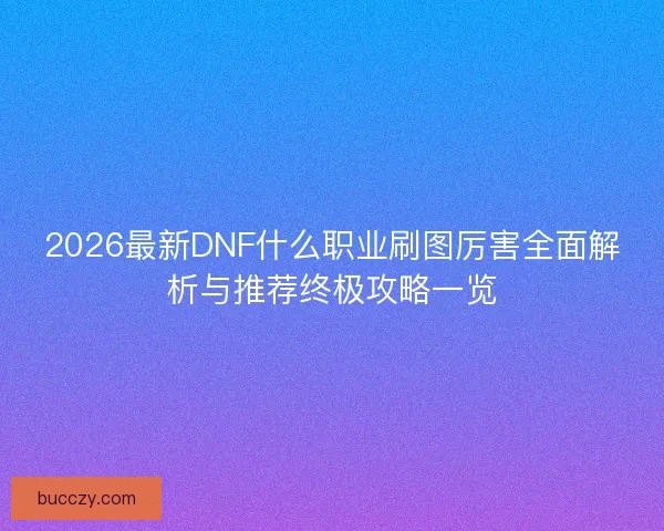 2026最新DNF什么职业刷图厉害全面解析与推荐终极攻略一览