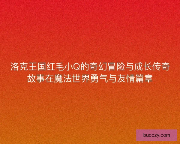 洛克王国红毛小Q的奇幻冒险与成长传奇故事在魔法世界勇气与友情篇章