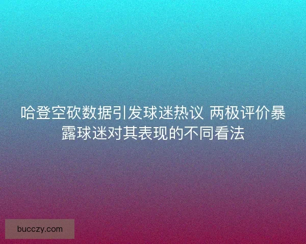 哈登空砍数据引发球迷热议 两极评价暴露球迷对其表现的不同看法