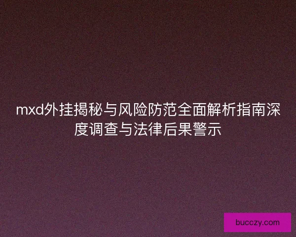 mxd外挂揭秘与风险防范全面解析指南深度调查与法律后果警示